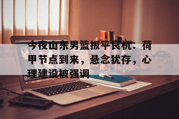 九游游戏中心-今夜山东男篮扳平良机：荷甲节点到来，悬念犹存，心理建设被强调的简单介绍