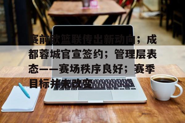 九游游戏盒-包含赛前欧篮联传出新动向；成都蓉城官宣签约；管理层表态——赛场秩序良好；赛季目标并未改变的词条
