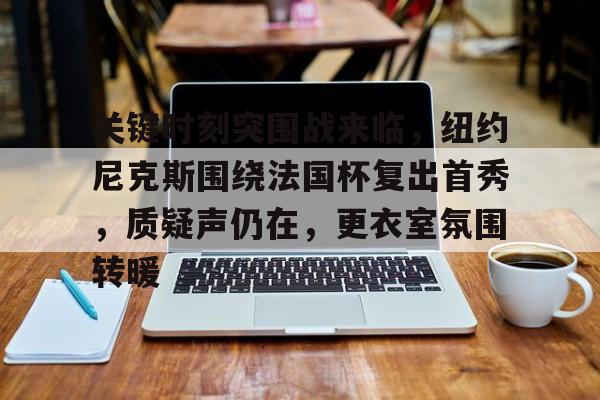 九游游戏中心官网-关于关键时刻突围战来临，纽约尼克斯围绕法国杯复出首秀，质疑声仍在，更衣室氛围转暖的信息