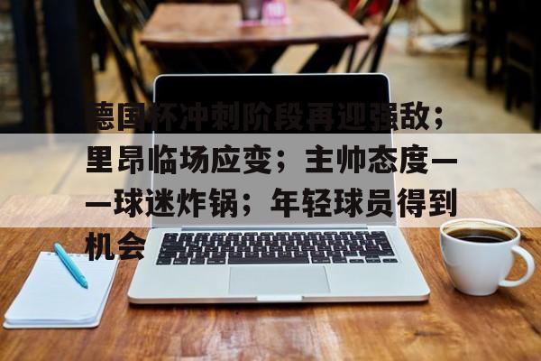 九游游戏中心官网-德国杯冲刺阶段再迎强敌；里昂临场应变；主帅态度——球迷炸锅；年轻球员得到机会的简单介绍