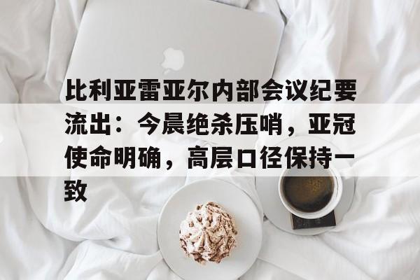 包含比利亚雷亚尔内部会议纪要流出：今晨绝杀压哨，亚冠使命明确，高层口径保持一致的词条