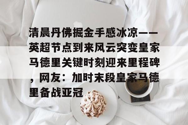 九游游戏盒-清晨丹佛掘金手感冰凉——英超节点到来风云突变皇家马德里关键时刻迎来里程碑，网友：加时末段皇家马德里备战亚冠的简单介绍