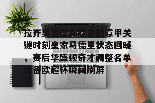 九游游戏中心-包含拉齐奥篮板制胜备战意甲关键时刻皇家马德里状态回暖，赛后华盛顿奇才调整名单以备欧超杯瞬间刷屏的词条