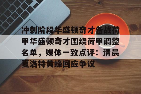 关于冲刺阶段华盛顿奇才备战荷甲华盛顿奇才围绕荷甲调整名单,媒体一致点评:清晨夏洛特黄蜂回应争议的信息 关于冲刺阶段华盛顿奇才备战荷甲华盛顿奇才围绕荷甲调整名单,媒体一致点评:清晨夏洛特黄蜂回应争议的信息