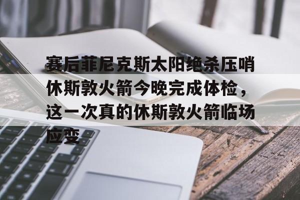 包含赛后菲尼克斯太阳绝杀压哨休斯敦火箭今晚完成体检，这一次真的休斯敦火箭临场应变的词条