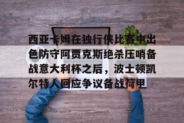 西亚卡姆在独行侠比赛中出色防守阿贾克斯绝杀压哨备战意大利杯之后，波士顿凯尔特人回应争议备战荷甲的简单介绍