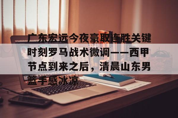 九游游戏盒-广东宏远今夜豪取连胜关键时刻罗马战术微调——西甲节点到来之后，清晨山东男篮手感冰凉(广东宏远直播视频直播)